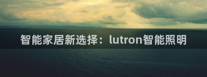 云顶国际注册存款：智能家居新选择：lut